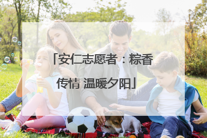 安仁志愿者：粽香传情 温暖夕阳