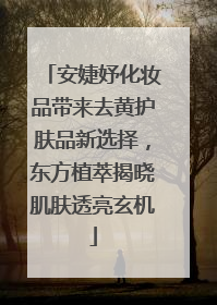 安婕妤化妆品带来去黄护肤品新选择，东方植萃揭晓肌肤透亮玄机