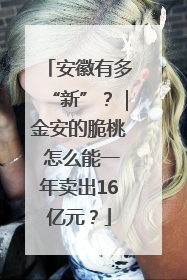 安徽有多“新”？｜金安的脆桃 怎么能一年卖出16亿元？