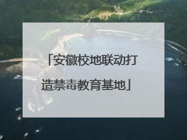安徽校地联动打造禁毒教育基地