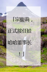 宗馥莉，正式接任娃哈哈董事长！