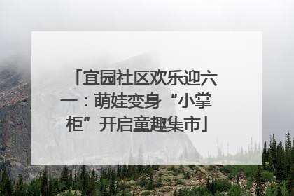 宜园社区欢乐迎六一：萌娃变身“小掌柜”开启童趣集市