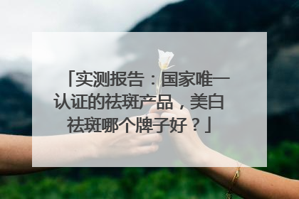 实测报告：国家唯一认证的祛斑产品，美白祛斑哪个牌子好？