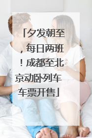 夕发朝至，每日两班！成都至北京动卧列车车票开售