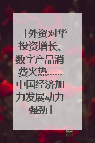 外资对华投资增长、数字产品消费火热……中国经济加力发展动力强劲