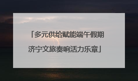 多元供给赋能端午假期 济宁文旅奏响活力乐章