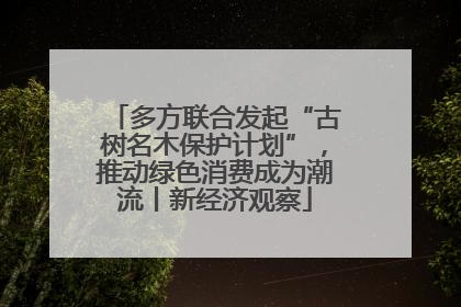 多方联合发起“古树名木保护计划”，推动绿色消费成为潮流丨新经济观察