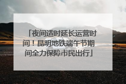 夜间适时延长运营时间！昆明地铁端午节期间全力保障市民出行
