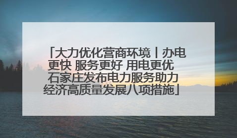 大力优化营商环境丨办电更快 服务更好 用电更优 石家庄发布电力服务助力经济高质量发展八项措施