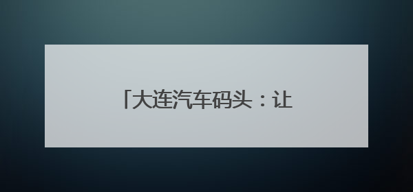 大连汽车码头：让国产商品车外贸跑出全球“加速度”