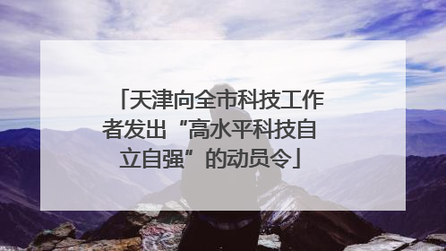 天津向全市科技工作者发出“高水平科技自立自强”的动员令