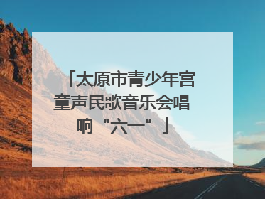 太原市青少年宫童声民歌音乐会唱响“六一”