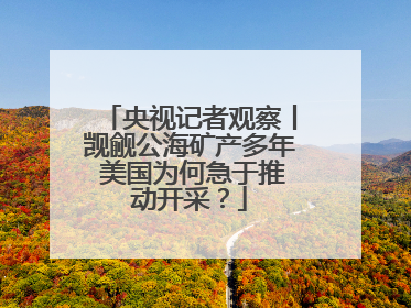 央视记者观察丨觊觎公海矿产多年 美国为何急于推动开采？
