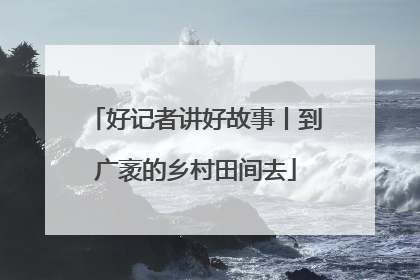 好记者讲好故事丨到广袤的乡村田间去