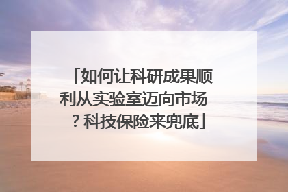 如何让科研成果顺利从实验室迈向市场？科技保险来兜底