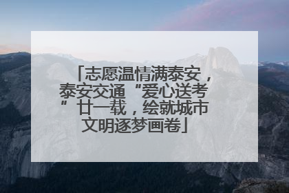 志愿温情满泰安，泰安交通“爱心送考”廿一载，绘就城市文明逐梦画卷