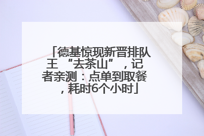 德基惊现新晋排队王 “去茶山”,记者亲测:点单到取餐,耗时6个小时