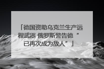 德国资助乌克兰生产远程武器 俄罗斯警告德“已再次成为敌人”
