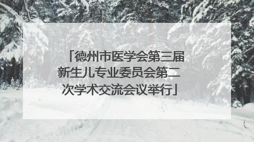 德州市医学会第三届新生儿专业委员会第二次学术交流会议举行