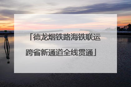 德龙烟铁路海铁联运跨省新通道全线贯通