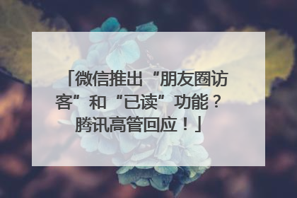 微信推出“朋友圈访客”和“已读”功能？腾讯高管回应！