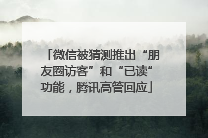 微信被猜测推出“朋友圈访客”和“已读”功能，腾讯高管回应