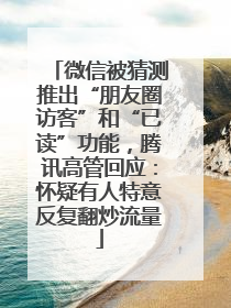 微信被猜测推出“朋友圈访客”和“已读”功能，腾讯高管回应：怀疑有人特意反复翻炒流量