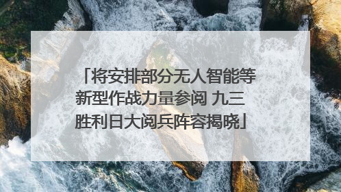 将安排部分无人智能等新型作战力量参阅 九三胜利日大阅兵阵容揭晓