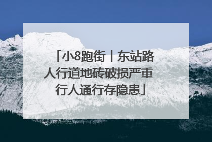 小8跑街丨东站路人行道地砖破损严重 行人通行存隐患