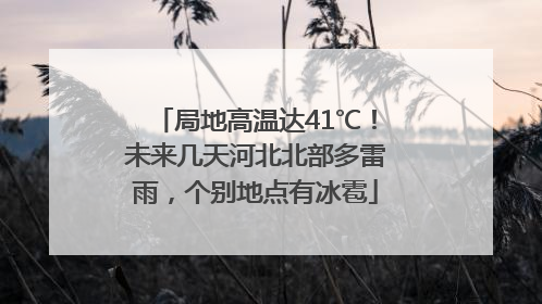 局地高温达41℃！未来几天河北北部多雷雨，个别地点有冰雹