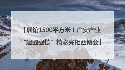 展馆1500平方米！广安产业“建圈强链”精彩亮相西博会