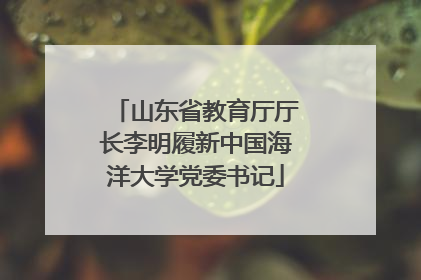 山东省教育厅厅长李明履新中国海洋大学党委书记