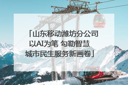 山东移动潍坊分公司以AI为笔 勾勒智慧城市民生服务新画卷