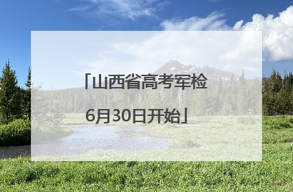 山西省高考军检6月30日开始