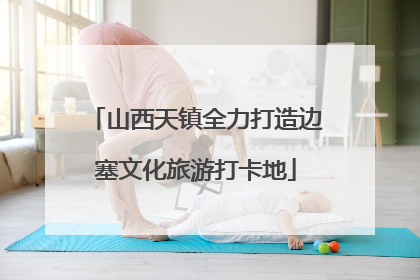 山西天镇全力打造边塞文化旅游打卡地