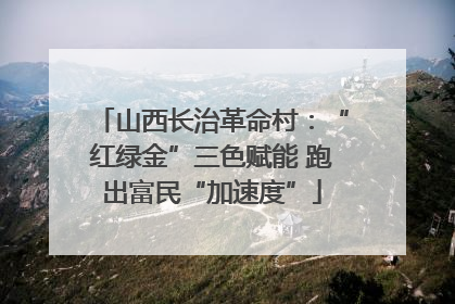 山西长治革命村：“红绿金”三色赋能 跑出富民“加速度”