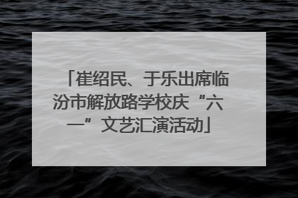崔绍民、于乐出席临汾市解放路学校庆“六一”文艺汇演活动
