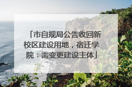 市自规局公告收回新校区建设用地，宿迁学院：需变更建设主体