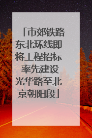 市郊铁路东北环线即将工程招标 率先建设光华路至北京朝阳段
