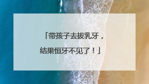 带孩子去拔乳牙，结果恒牙不见了！