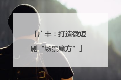 广丰：打造微短剧“场景魔方”