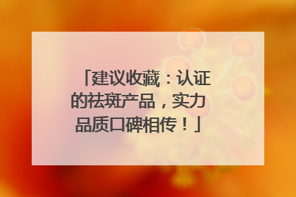 建议收藏：认证的祛斑产品，实力品质口碑相传！