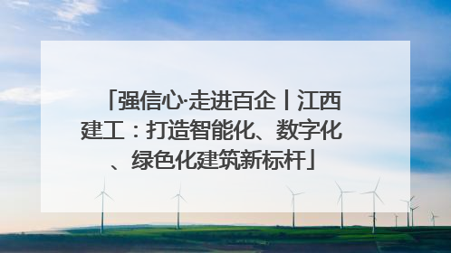 强信心·走进百企丨江西建工：打造智能化、数字化、绿色化建筑新标杆