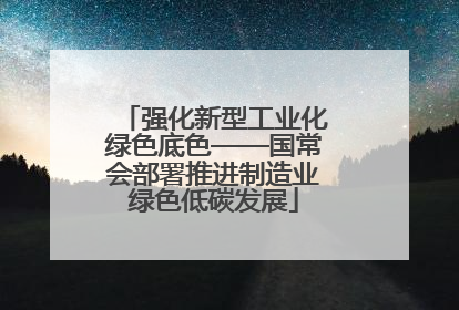 强化新型工业化绿色底色——国常会部署推进制造业绿色低碳发展