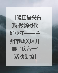 强国复兴有我 做新时代好少年——兰州市城关区开展“庆六一”活动集锦