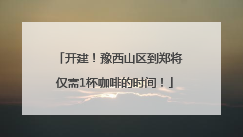 开建！豫西山区到郑将仅需1杯咖啡的时间！