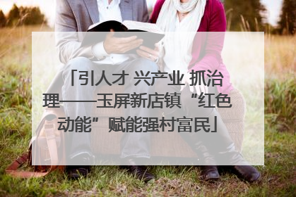 引人才 兴产业 抓治理——玉屏新店镇“红色动能”赋能强村富民