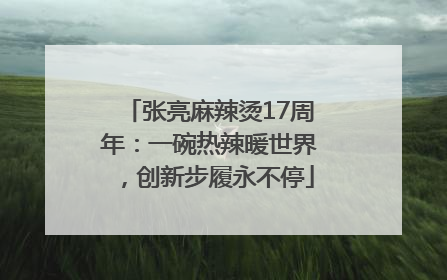 张亮麻辣烫17周年：一碗热辣暖世界，创新步履永不停