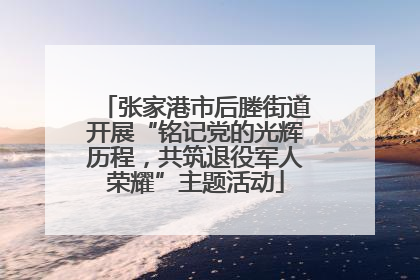 张家港市后塍街道开展“铭记党的光辉历程，共筑退役军人荣耀”主题活动