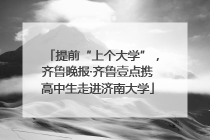 提前“上个大学”，齐鲁晚报·齐鲁壹点携高中生走进济南大学